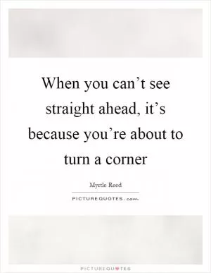 When you can’t see straight ahead, it’s because you’re about to turn a corner Picture Quote #1
