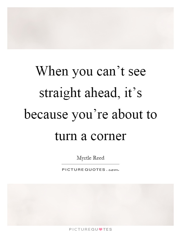 When you can't see straight ahead, it's because you're about to turn a corner Picture Quote #1