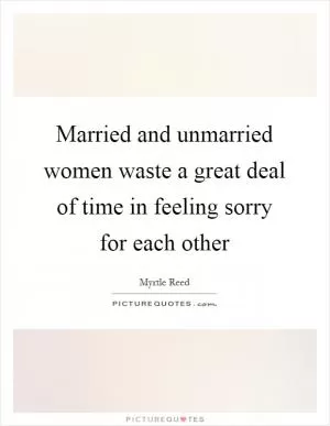 Married and unmarried women waste a great deal of time in feeling sorry for each other Picture Quote #1