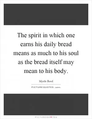 The spirit in which one earns his daily bread means as much to his soul as the bread itself may mean to his body Picture Quote #1