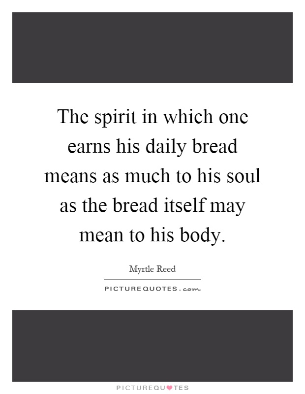 The spirit in which one earns his daily bread means as much to his soul as the bread itself may mean to his body Picture Quote #1