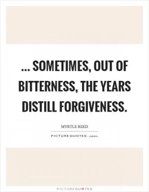 ... sometimes, out of bitterness, the years distill forgiveness Picture Quote #1