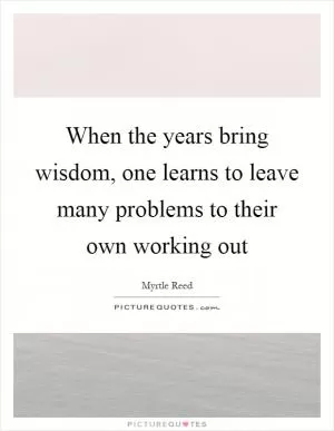 When the years bring wisdom, one learns to leave many problems to their own working out Picture Quote #1
