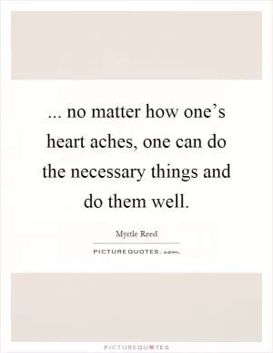 ... no matter how one’s heart aches, one can do the necessary things and do them well Picture Quote #1