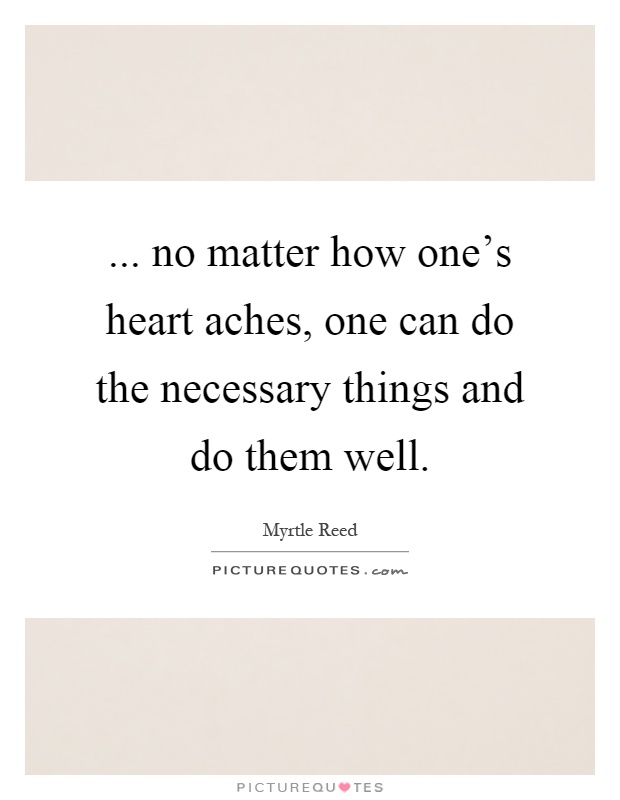 ... no matter how one's heart aches, one can do the necessary things and do them well Picture Quote #1