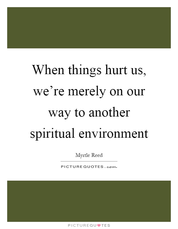 When things hurt us, we're merely on our way to another spiritual environment Picture Quote #1
