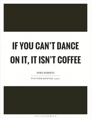 If you can’t dance on it, it isn’t coffee Picture Quote #1