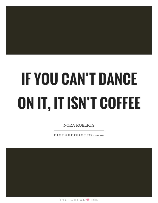 If you can't dance on it, it isn't coffee Picture Quote #1