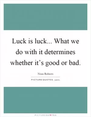 Luck is luck... What we do with it determines whether it’s good or bad Picture Quote #1