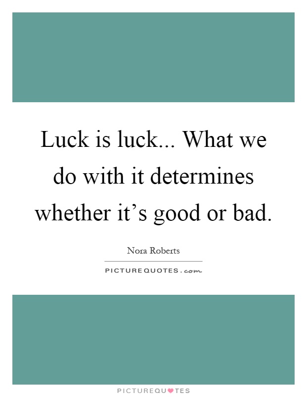 Luck is luck... What we do with it determines whether it's good or bad Picture Quote #1