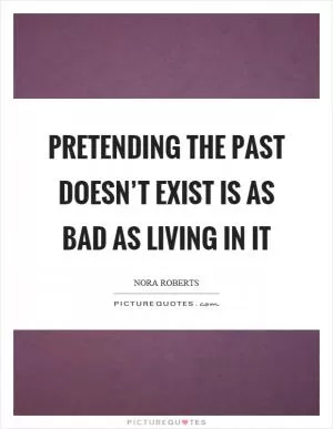 Pretending the past doesn’t exist is as bad as living in it Picture Quote #1