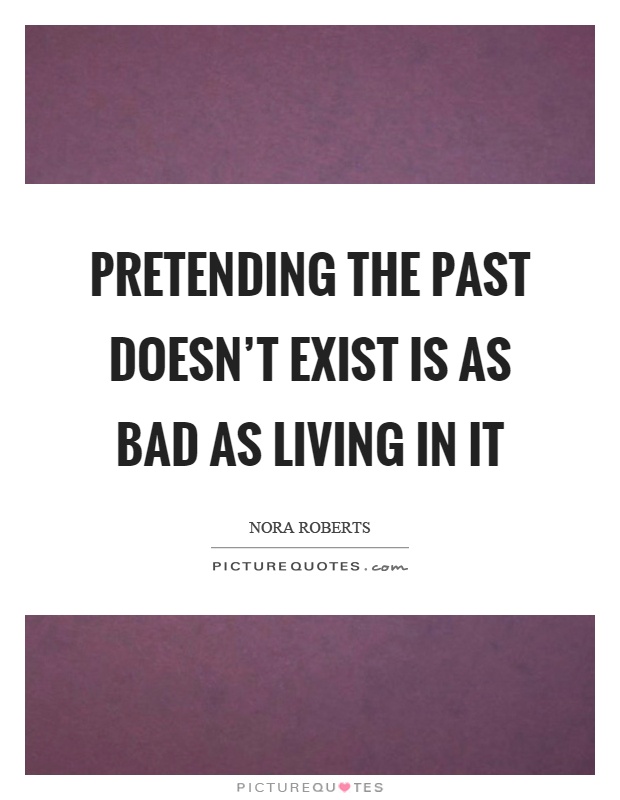 Pretending the past doesn't exist is as bad as living in it Picture Quote #1
