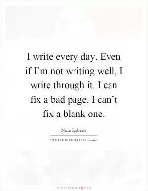 I write every day. Even if I’m not writing well, I write through it. I can fix a bad page. I can’t fix a blank one Picture Quote #1