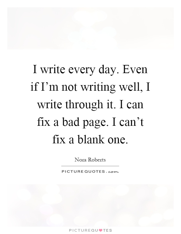 I write every day. Even if I'm not writing well, I write through it. I can fix a bad page. I can't fix a blank one Picture Quote #1
