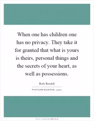 When one has children one has no privacy. They take it for granted that what is yours is theirs, personal things and the secrets of your heart, as well as possessions Picture Quote #1
