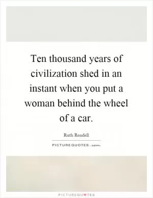 Ten thousand years of civilization shed in an instant when you put a woman behind the wheel of a car Picture Quote #1