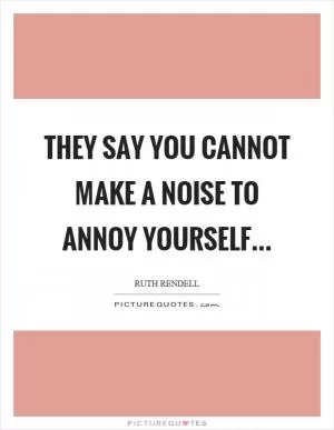They say you cannot make a noise to annoy yourself Picture Quote #1
