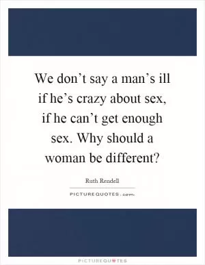 We don’t say a man’s ill if he’s crazy about sex, if he can’t get enough sex. Why should a woman be different? Picture Quote #1
