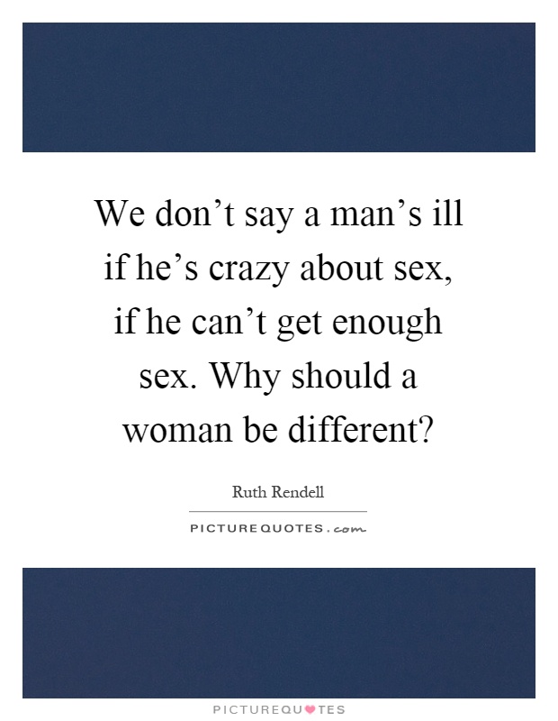 We don't say a man's ill if he's crazy about sex, if he can't get enough sex. Why should a woman be different? Picture Quote #1