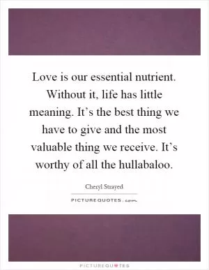 Love is our essential nutrient. Without it, life has little meaning. It’s the best thing we have to give and the most valuable thing we receive. It’s worthy of all the hullabaloo Picture Quote #1