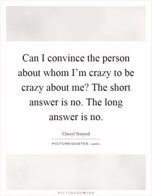 Can I convince the person about whom I’m crazy to be crazy about me? The short answer is no. The long answer is no Picture Quote #1