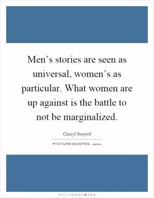 Men’s stories are seen as universal, women’s as particular. What women are up against is the battle to not be marginalized Picture Quote #1