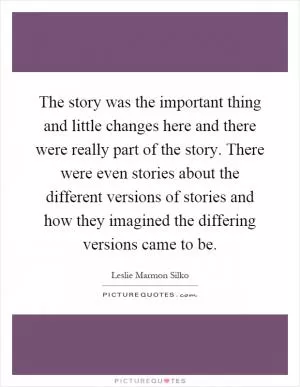 The story was the important thing and little changes here and there were really part of the story. There were even stories about the different versions of stories and how they imagined the differing versions came to be Picture Quote #1