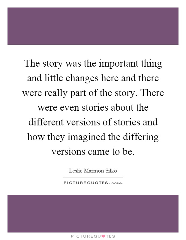 The story was the important thing and little changes here and there were really part of the story. There were even stories about the different versions of stories and how they imagined the differing versions came to be Picture Quote #1