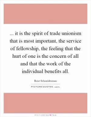 ... it is the spirit of trade unionism that is most important, the service of fellowship, the feeling that the hurt of one is the concern of all and that the work of the individual benefits all Picture Quote #1
