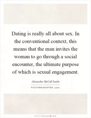 Dating is really all about sex. In the conventional context, this means that the man invites the woman to go through a social encounter, the ultimate purpose of which is sexual engagement Picture Quote #1
