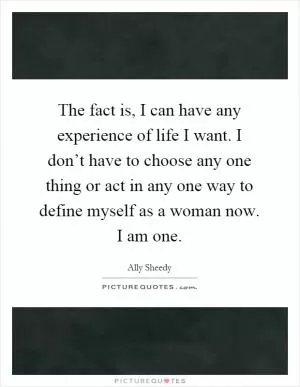 The fact is, I can have any experience of life I want. I don’t have to choose any one thing or act in any one way to define myself as a woman now. I am one Picture Quote #1