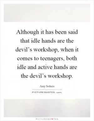 Although it has been said that idle hands are the devil’s workshop, when it comes to teenagers, both idle and active hands are the devil’s workshop Picture Quote #1