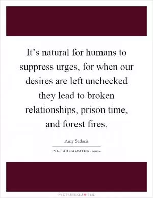 It’s natural for humans to suppress urges, for when our desires are left unchecked they lead to broken relationships, prison time, and forest fires Picture Quote #1