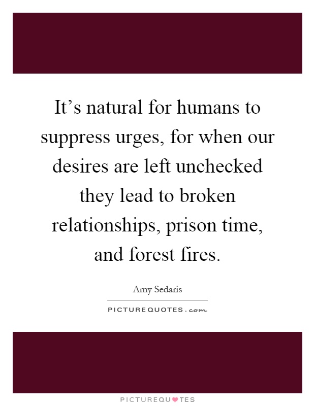 It's natural for humans to suppress urges, for when our desires are left unchecked they lead to broken relationships, prison time, and forest fires Picture Quote #1