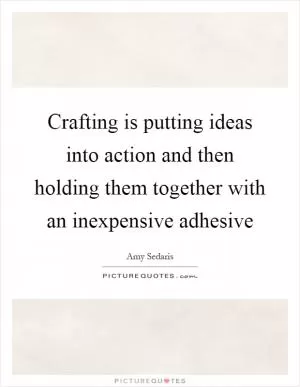 Crafting is putting ideas into action and then holding them together with an inexpensive adhesive Picture Quote #1