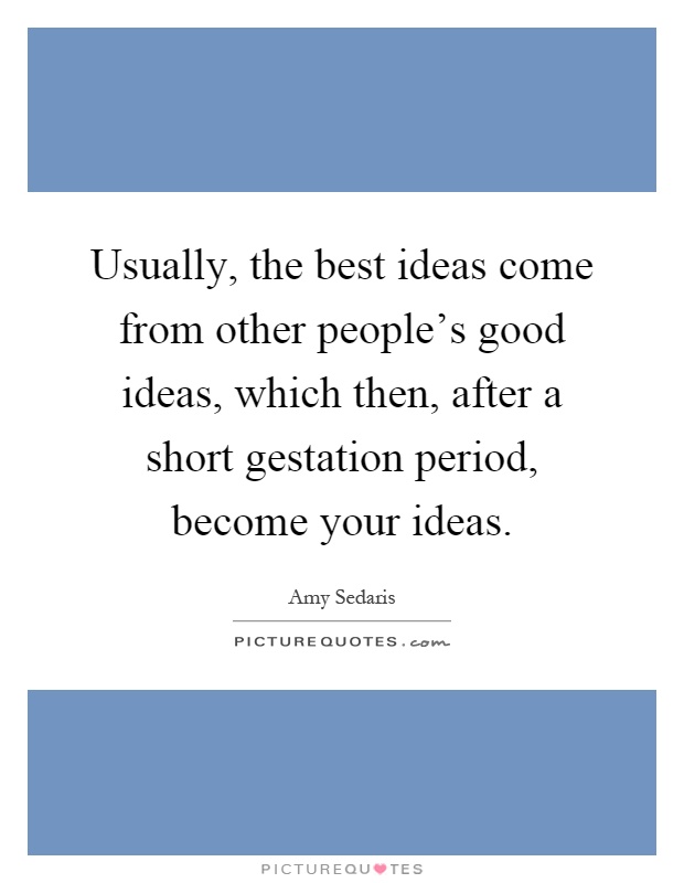 Usually, the best ideas come from other people's good ideas, which then, after a short gestation period, become your ideas Picture Quote #1