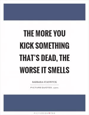The more you kick something that’s dead, the worse it smells Picture Quote #1