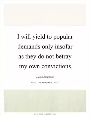 I will yield to popular demands only insofar as they do not betray my own convictions Picture Quote #1