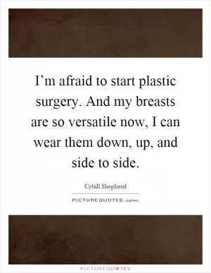 I’m afraid to start plastic surgery. And my breasts are so versatile now, I can wear them down, up, and side to side Picture Quote #1