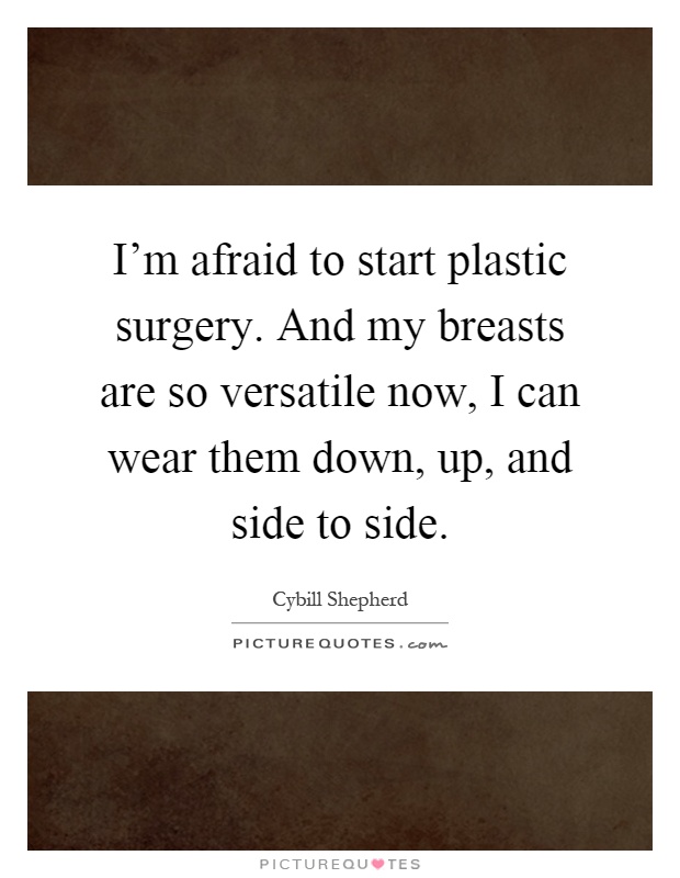 I'm afraid to start plastic surgery. And my breasts are so versatile now, I can wear them down, up, and side to side Picture Quote #1
