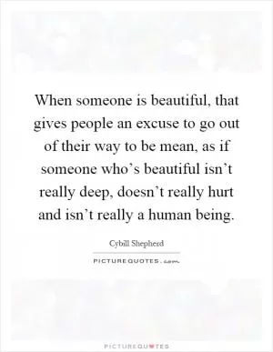 When someone is beautiful, that gives people an excuse to go out of their way to be mean, as if someone who’s beautiful isn’t really deep, doesn’t really hurt and isn’t really a human being Picture Quote #1