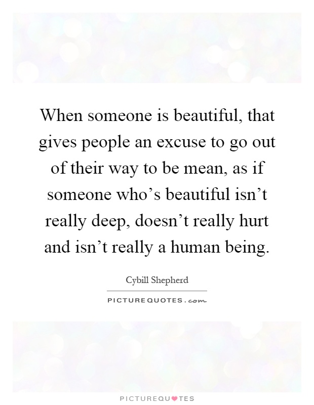 When someone is beautiful, that gives people an excuse to go out of their way to be mean, as if someone who's beautiful isn't really deep, doesn't really hurt and isn't really a human being Picture Quote #1