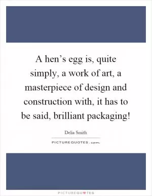 A hen’s egg is, quite simply, a work of art, a masterpiece of design and construction with, it has to be said, brilliant packaging! Picture Quote #1