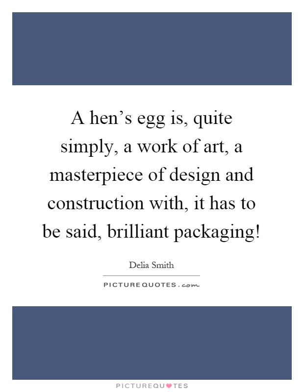 A hen's egg is, quite simply, a work of art, a masterpiece of design and construction with, it has to be said, brilliant packaging! Picture Quote #1