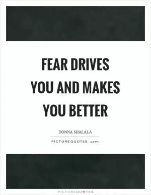 Fear drives you and makes you better Picture Quote #1