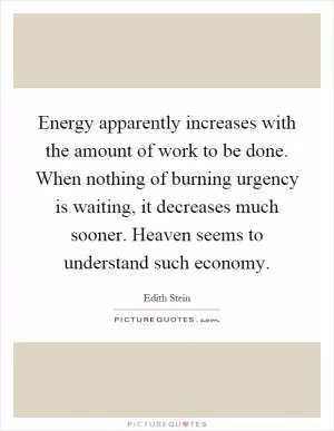 Energy apparently increases with the amount of work to be done. When nothing of burning urgency is waiting, it decreases much sooner. Heaven seems to understand such economy Picture Quote #1