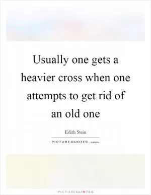 Usually one gets a heavier cross when one attempts to get rid of an old one Picture Quote #1