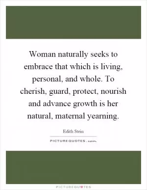 Woman naturally seeks to embrace that which is living, personal, and whole. To cherish, guard, protect, nourish and advance growth is her natural, maternal yearning Picture Quote #1