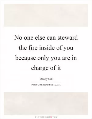 No one else can steward the fire inside of you because only you are in charge of it Picture Quote #1