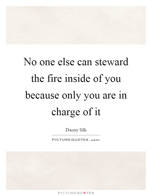 No one else can steward the fire inside of you because only you are in charge of it Picture Quote #1